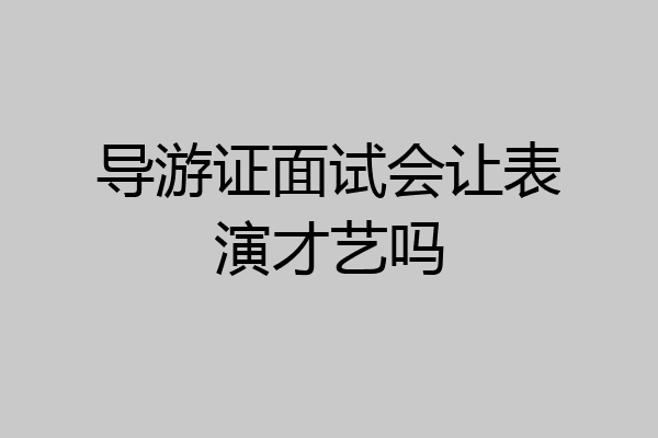 导游证面试会让表演才艺吗
