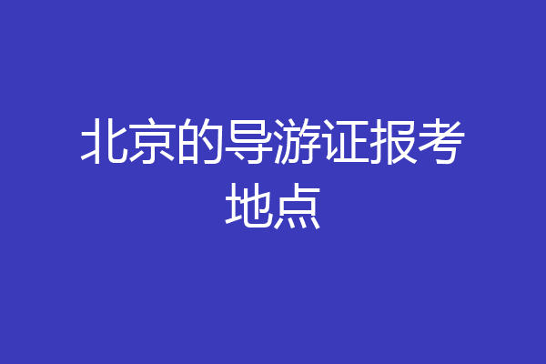 北京的导游证报考地点