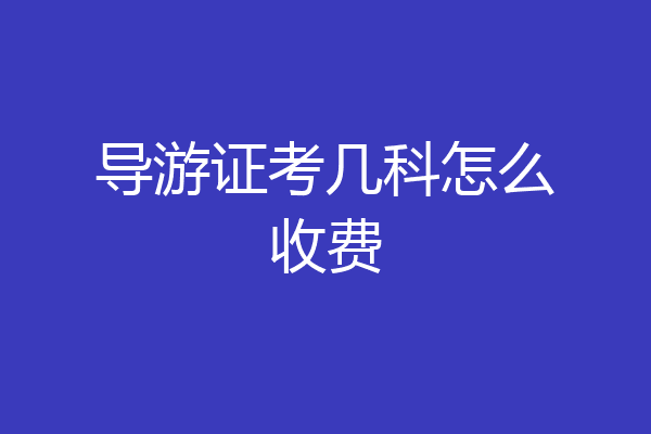 导游证考几科怎么收费