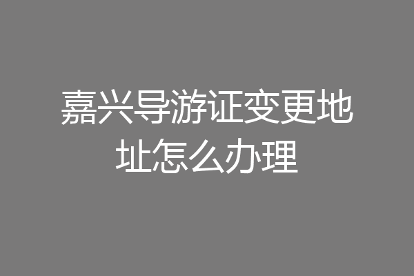 嘉兴导游证变更地址怎么办理