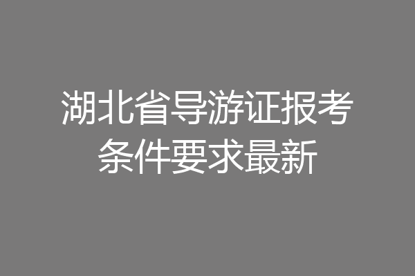 湖北省导游证报考条件要求最新