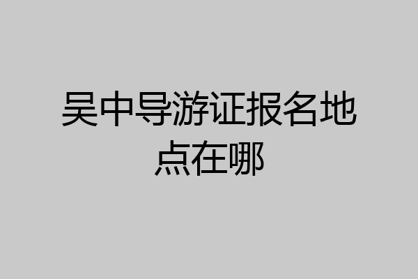 吴中导游证报名地点在哪