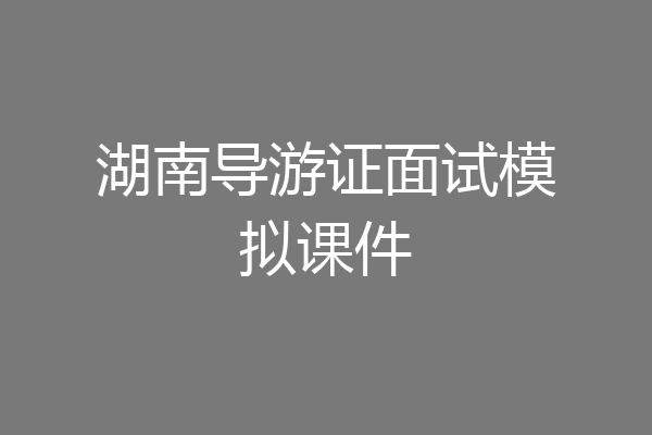 湖南导游证面试模拟课件
