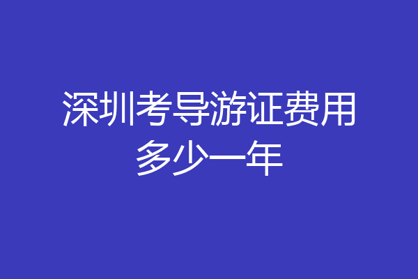 深圳考导游证费用多少一年