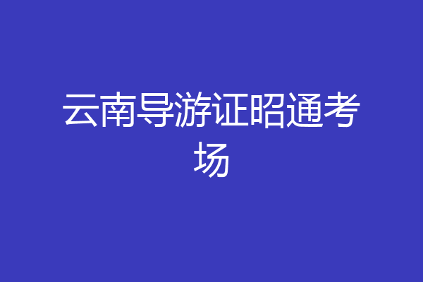 云南导游证昭通考场
