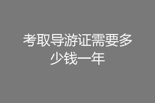 考取导游证需要多少钱一年