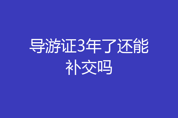 导游证3年了还能补交吗