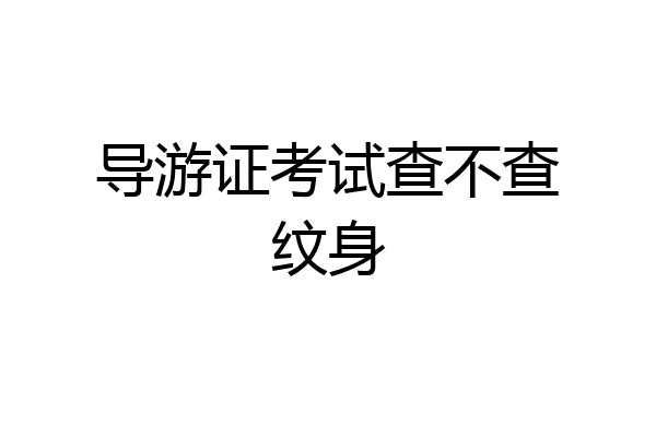 导游证考试查不查纹身