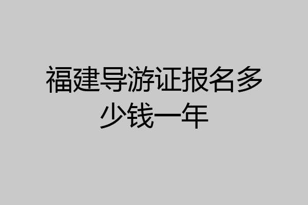 福建导游证报名多少钱一年