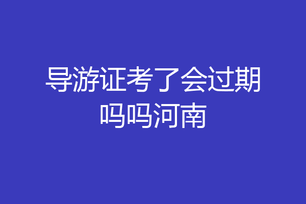 导游证考了会过期吗吗河南