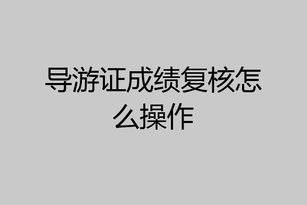 导游证成绩复核怎么操作