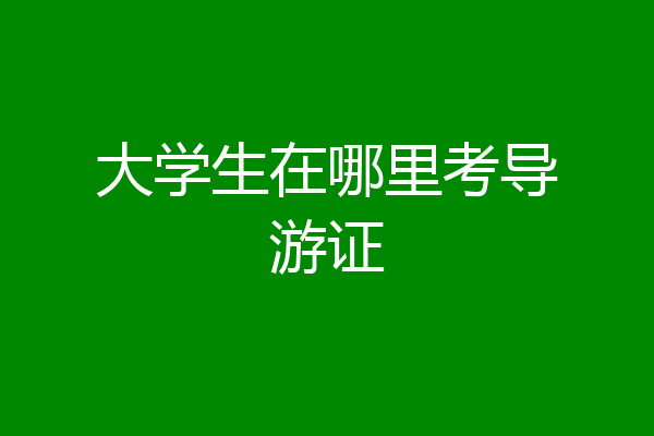 大学生在哪里考导游证
