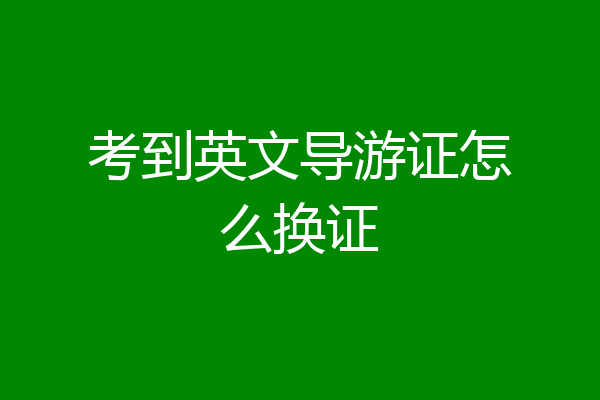 考到英文导游证怎么换证