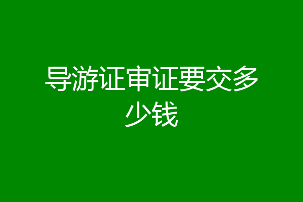 导游证审证要交多少钱