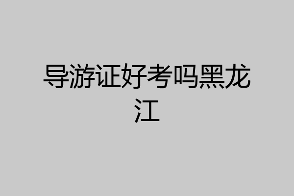 导游证好考吗黑龙江