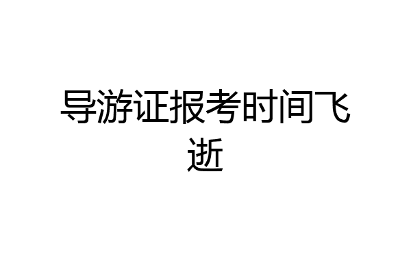 导游证报考时间飞逝