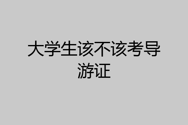 大学生该不该考导游证