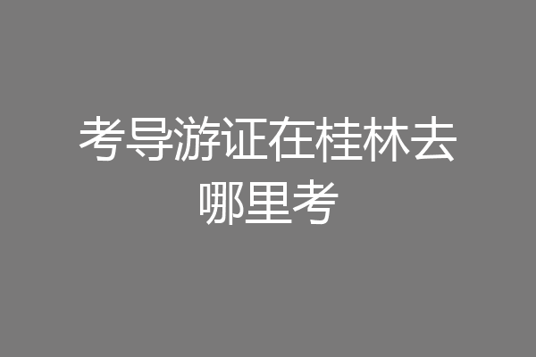 考导游证在桂林去哪里考