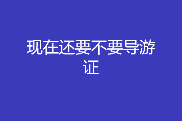 现在还要不要导游证