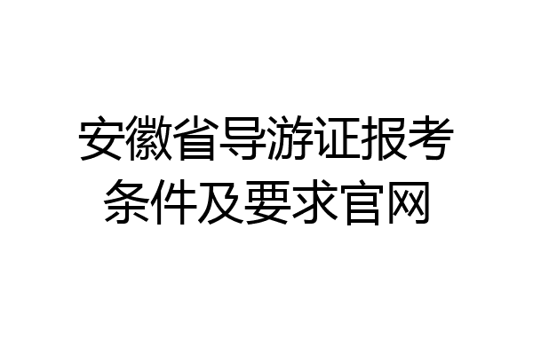 安徽省导游证报考条件及要求官网