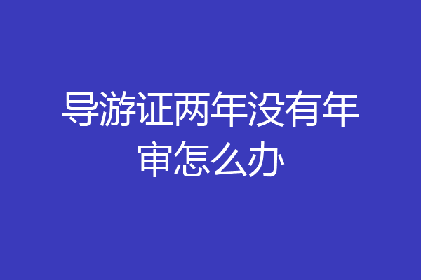 导游证两年没有年审怎么办