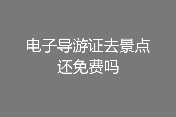 电子导游证去景点还免费吗