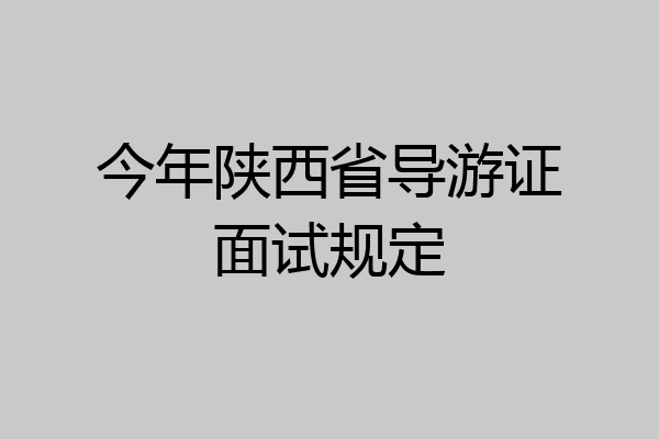 今年陕西省导游证面试规定