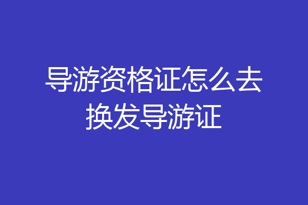 导游资格证怎么去换发导游证