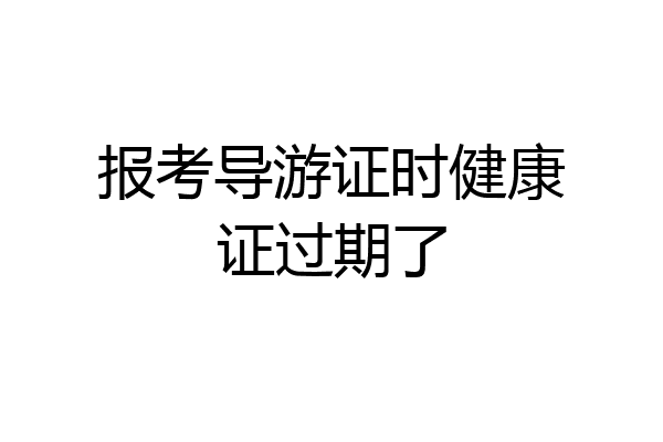 报考导游证时健康证过期了