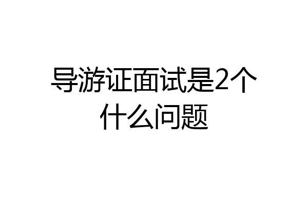 导游证面试是2个什么问题