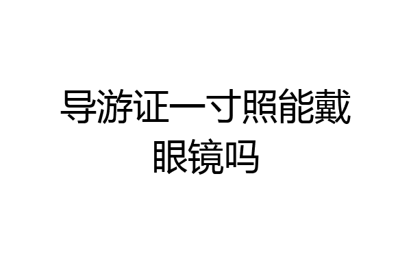 导游证一寸照能戴眼镜吗