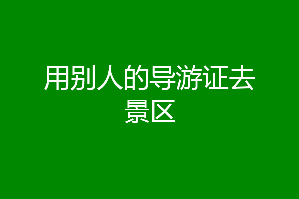用别人的导游证去景区