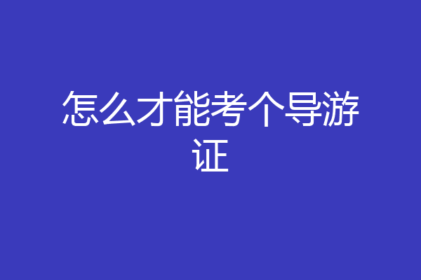 怎么才能考个导游证