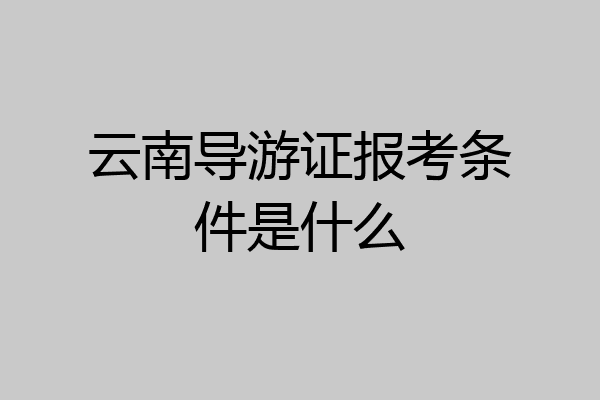 云南导游证报考条件是什么