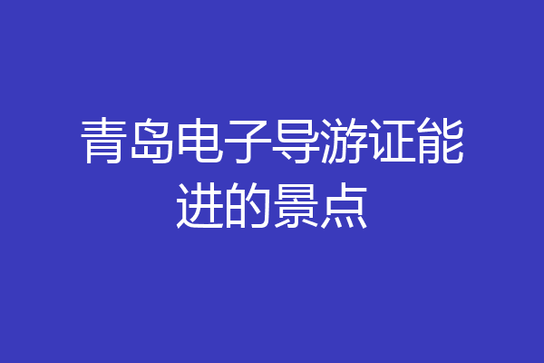 青岛电子导游证能进的景点