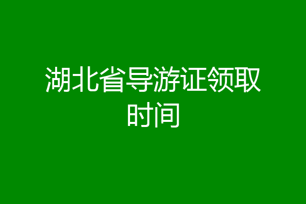 湖北省导游证领取时间