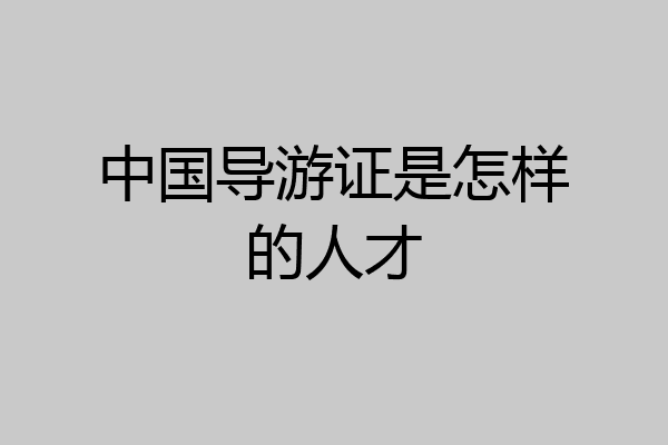 中国导游证是怎样的人才