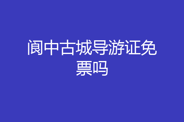 阆中古城导游证免票吗