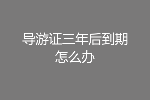 导游证三年后到期怎么办