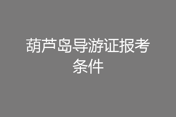 葫芦岛导游证报考条件