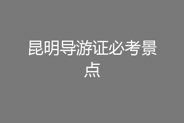 昆明导游证必考景点