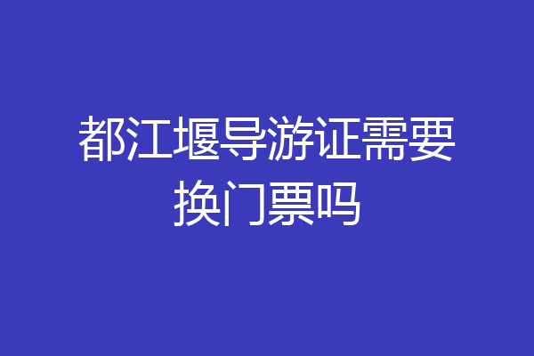 都江堰导游证需要换门票吗
