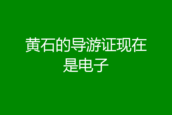 黄石的导游证现在是电子