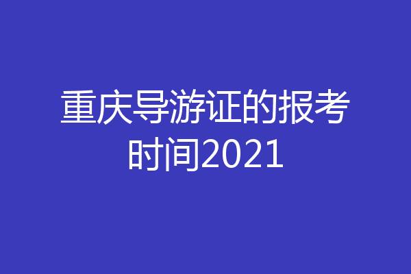 重庆导游证的报考时间2021
