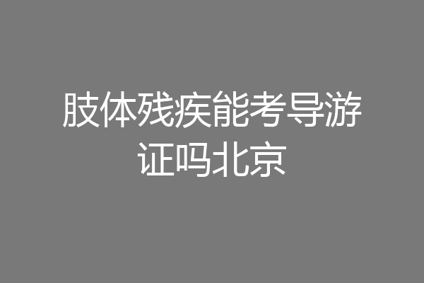 肢体残疾能考导游证吗北京