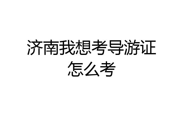济南我想考导游证怎么考