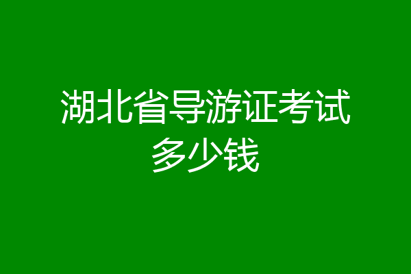 湖北省导游证考试多少钱