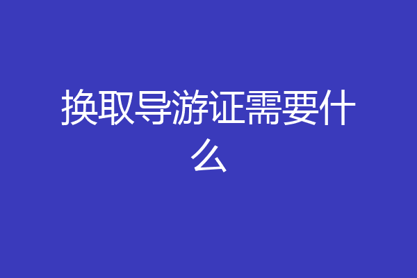 换取导游证需要什么