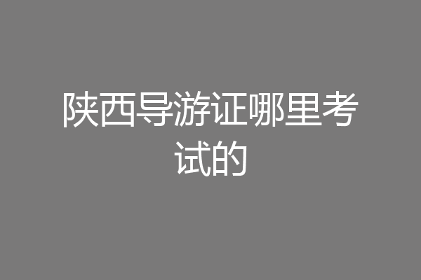 陕西导游证哪里考试的