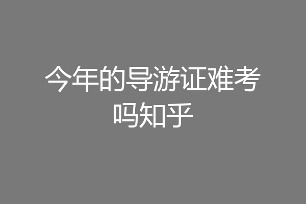 今年的导游证难考吗知乎